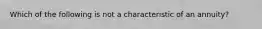 Which of the following is not a characteristic of an annuity?