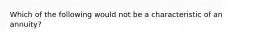 Which of the following would not be a characteristic of an annuity?