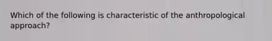 Which of the following is characteristic of the anthropological approach?