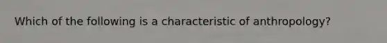 Which of the following is a characteristic of anthropology?