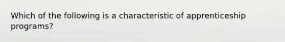 Which of the following is a characteristic of apprenticeship programs?