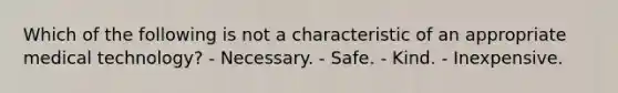 Which of the following is not a characteristic of an appropriate medical technology? - Necessary. - Safe. - Kind. - Inexpensive.