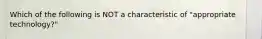 Which of the following is NOT a characteristic of "appropriate technology?"