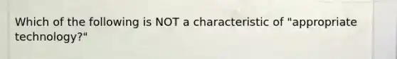 Which of the following is NOT a characteristic of "appropriate technology?"