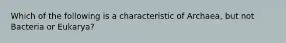 Which of the following is a characteristic of Archaea, but not Bacteria or Eukarya?