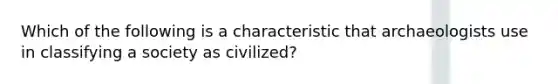 Which of the following is a characteristic that archaeologists use in classifying a society as civilized?