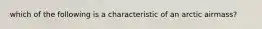 which of the following is a characteristic of an arctic airmass?