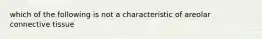 which of the following is not a characteristic of areolar connective tissue