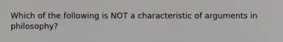 Which of the following is NOT a characteristic of arguments in philosophy?