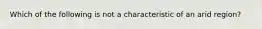 Which of the following is not a characteristic of an arid region?