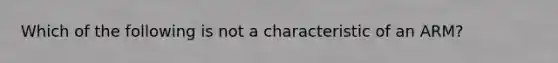 Which of the following is not a characteristic of an ARM?