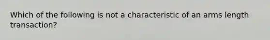 Which of the following is not a characteristic of an arms length transaction?