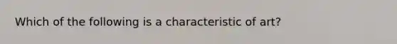 Which of the following is a characteristic of art?