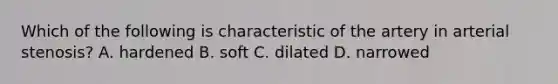 Which of the following is characteristic of the artery in arterial stenosis? A. hardened B. soft C. dilated D. narrowed