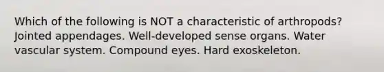 Which of the following is NOT a characteristic of arthropods? Jointed appendages. Well-developed sense organs. Water vascular system. Compound eyes. Hard exoskeleton.