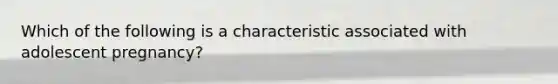 Which of the following is a characteristic associated with adolescent pregnancy?