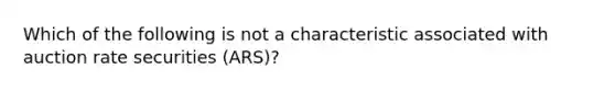 Which of the following is not a characteristic associated with auction rate securities (ARS)?