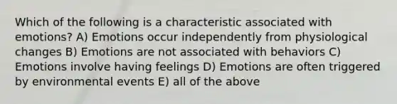 Which of the following is a characteristic associated with emotions? A) Emotions occur independently from physiological changes B) Emotions are not associated with behaviors C) Emotions involve having feelings D) Emotions are often triggered by environmental events E) all of the above