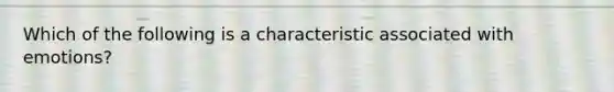 Which of the following is a characteristic associated with emotions?