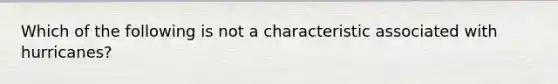 Which of the following is not a characteristic associated with hurricanes?
