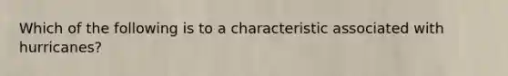Which of the following is to a characteristic associated with hurricanes?