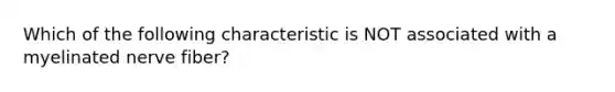 Which of the following characteristic is NOT associated with a myelinated nerve fiber?