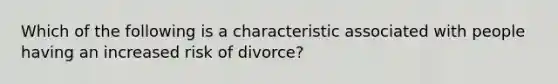 Which of the following is a characteristic associated with people having an increased risk of divorce?