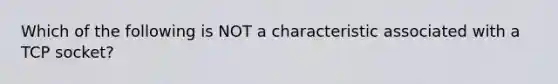 Which of the following is NOT a characteristic associated with a TCP socket?