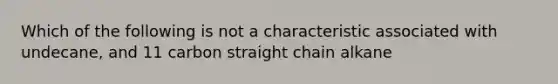 Which of the following is not a characteristic associated with undecane, and 11 carbon straight chain alkane