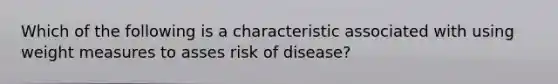 Which of the following is a characteristic associated with using weight measures to asses risk of disease?