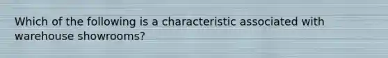 Which of the following is a characteristic associated with warehouse showrooms?