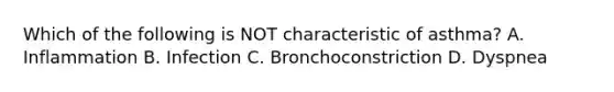 Which of the following is NOT characteristic of asthma? A. Inflammation B. Infection C. Bronchoconstriction D. Dyspnea
