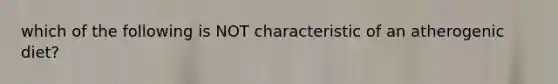 which of the following is NOT characteristic of an atherogenic diet?