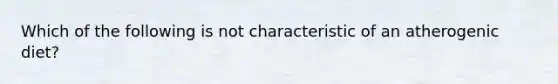 Which of the following is not characteristic of an atherogenic diet?