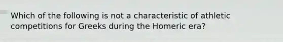 Which of the following is not a characteristic of athletic competitions for Greeks during the Homeric era?