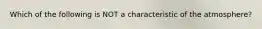 Which of the following is NOT a characteristic of the atmosphere?