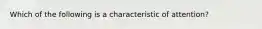 Which of the following is a characteristic of attention?