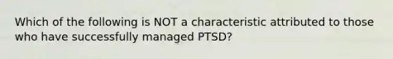 Which of the following is NOT a characteristic attributed to those who have successfully managed PTSD?