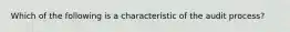 Which of the following is a characteristic of the audit process?