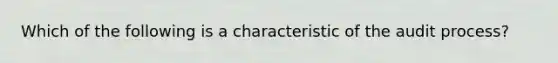 Which of the following is a characteristic of the audit process?