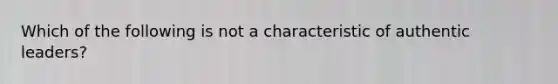 Which of the following is not a characteristic of authentic leaders?