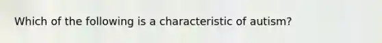 Which of the following is a characteristic of autism?