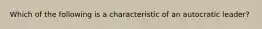 Which of the following is a characteristic of an autocratic leader?