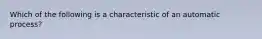 Which of the following is a characteristic of an automatic process?