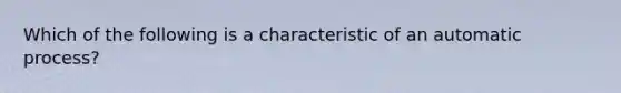 Which of the following is a characteristic of an automatic process?