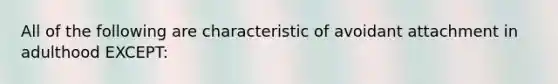 All of the following are characteristic of avoidant attachment in adulthood EXCEPT: