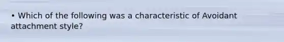 • Which of the following was a characteristic of Avoidant attachment style?