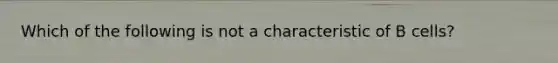 Which of the following is not a characteristic of B cells?