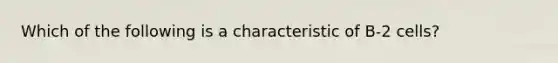 Which of the following is a characteristic of B-2 cells?