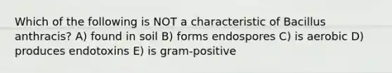 Which of the following is NOT a characteristic of Bacillus anthracis? A) found in soil B) forms endospores C) is aerobic D) produces endotoxins E) is gram-positive